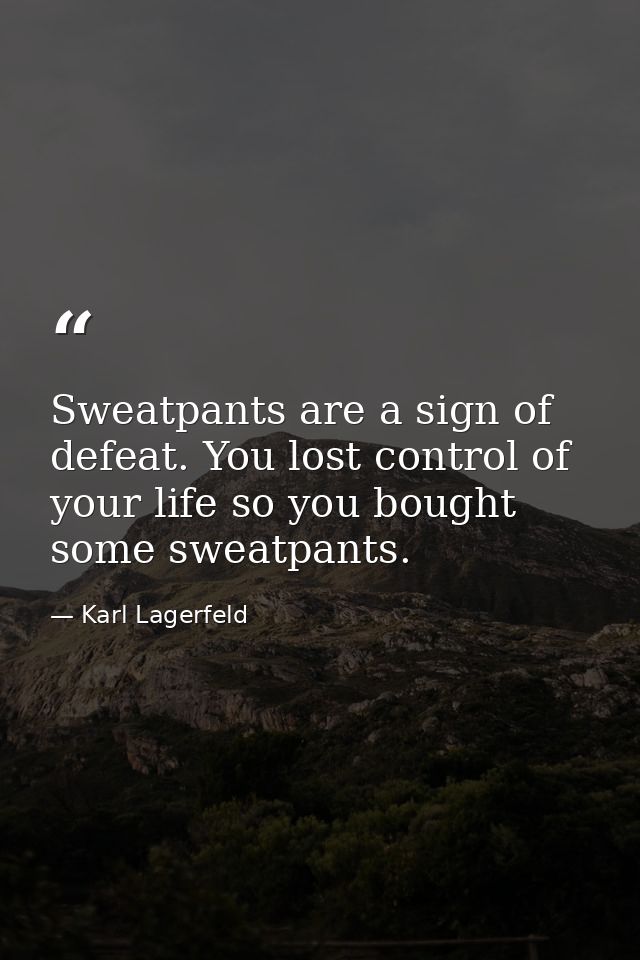 Sweatpants are a sign of defeat. You lost control of your life so you bought some sweatpants. — Karl Lagerfeld