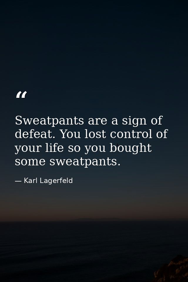 Sweatpants are a sign of defeat. You lost control of your life so you bought some sweatpants. — Karl Lagerfeld