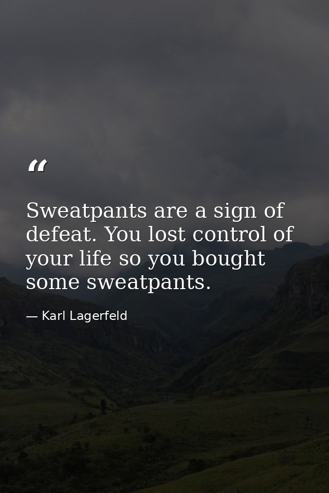 Sweatpants are a sign of defeat. You lost control of your life so you bought some sweatpants. — Karl Lagerfeld