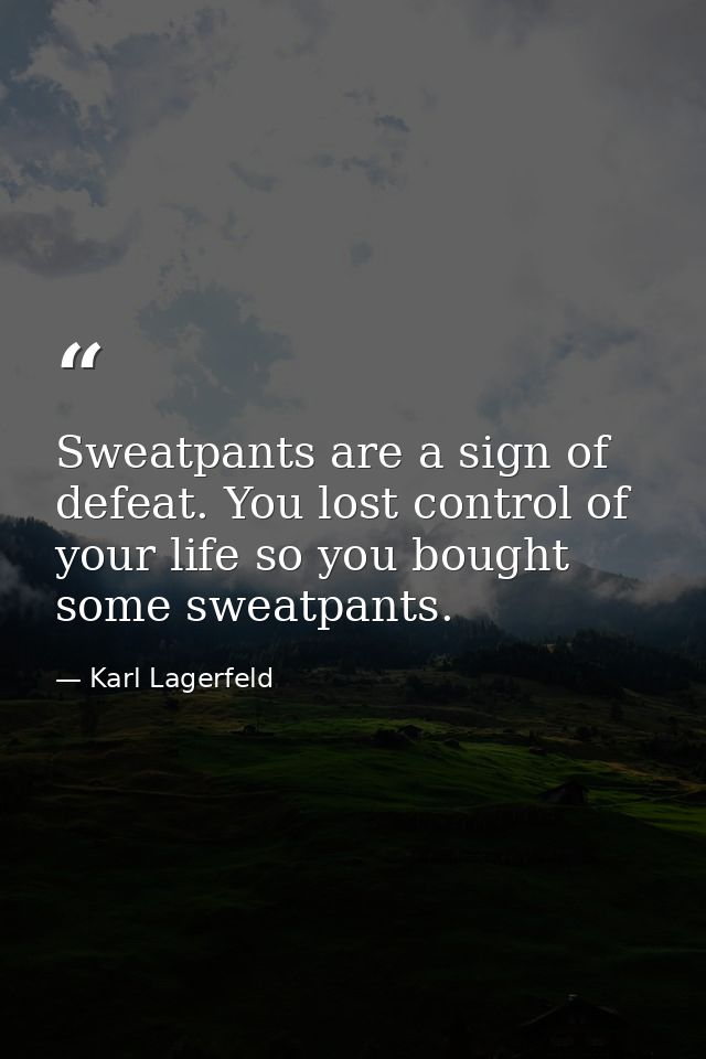 Sweatpants are a sign of defeat. You lost control of your life so you bought some sweatpants. — Karl Lagerfeld