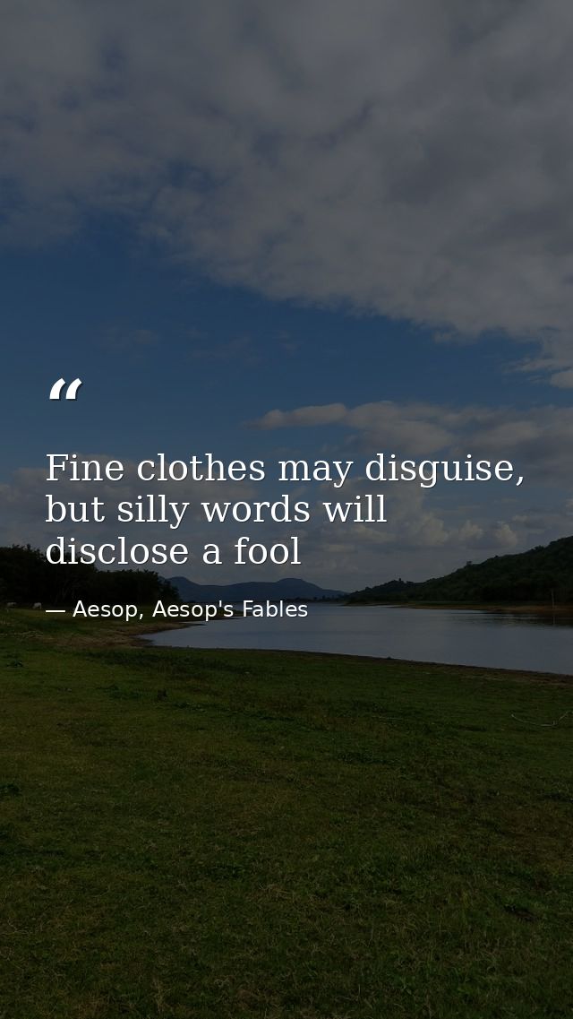 Fine clothes may disguise, but silly words will disclose a fool — Aesop, Aesop's Fables