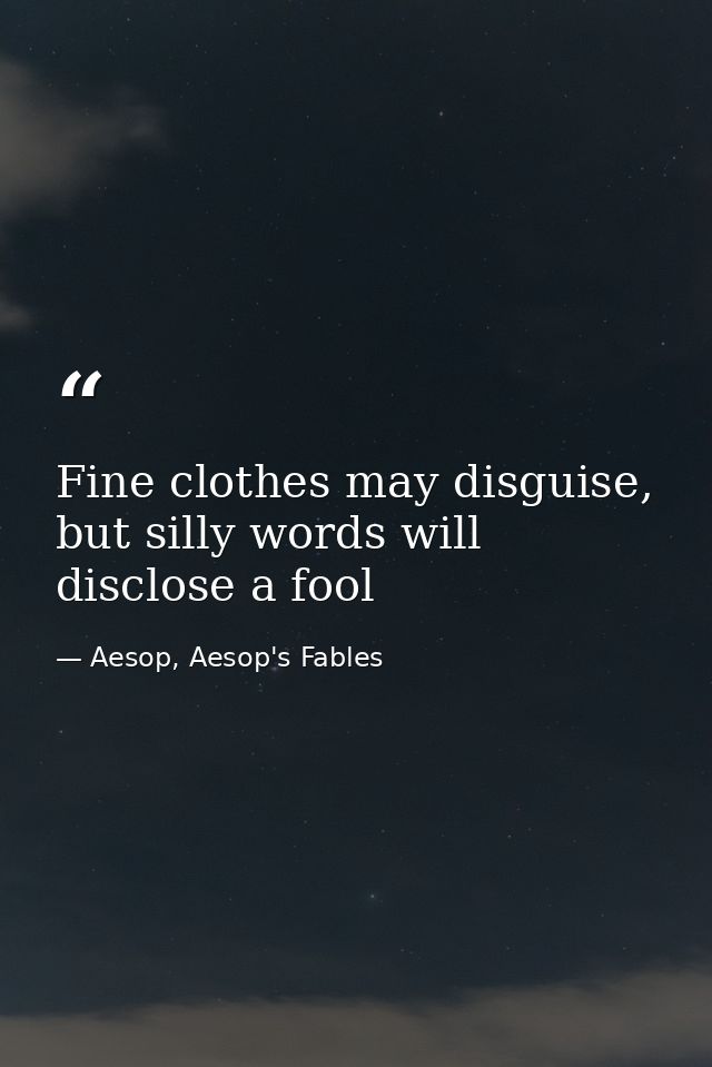 Fine clothes may disguise, but silly words will disclose a fool — Aesop, Aesop's Fables