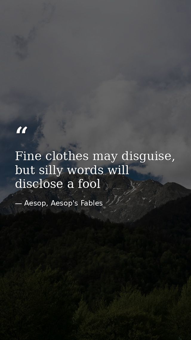 Fine clothes may disguise, but silly words will disclose a fool — Aesop, Aesop's Fables