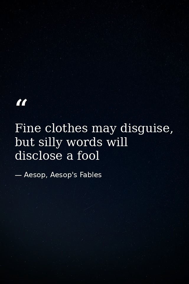 Fine clothes may disguise, but silly words will disclose a fool — Aesop, Aesop's Fables