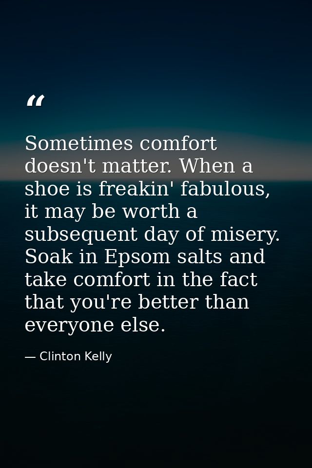 Sometimes comfort doesn't matter. When a shoe is freakin' fabulous, it may be worth a subsequent day of misery. Soak in  — Clinton Kelly