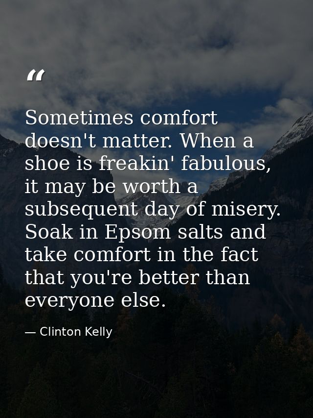 Sometimes comfort doesn't matter. When a shoe is freakin' fabulous, it may be worth a subsequent day of misery. Soak in  — Clinton Kelly
