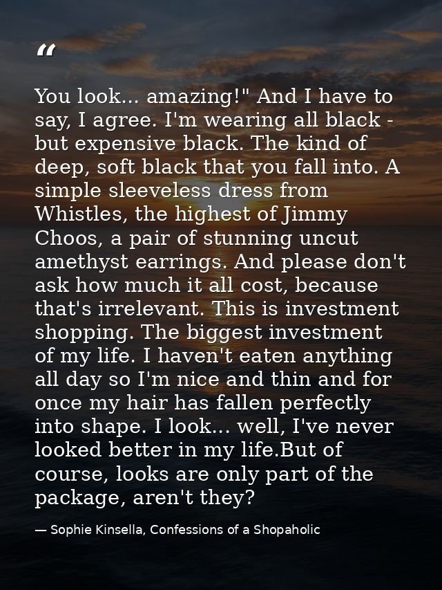 You look... amazing!" And I have to say, I agree. I'm wearing all black - but expensive black. The kind of deep, soft bl — Sophie Kinsella, Confessions of a Shopaholic