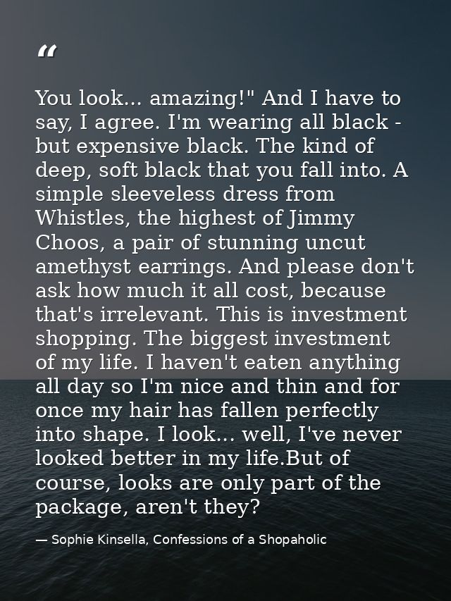 You look... amazing!" And I have to say, I agree. I'm wearing all black - but expensive black. The kind of deep, soft bl — Sophie Kinsella, Confessions of a Shopaholic