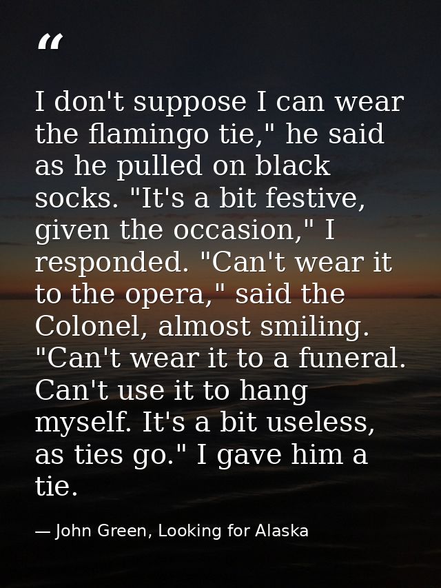 I don't suppose I can wear the flamingo tie," he said as he pulled on black socks. "It's a bit festive, given the occasi — John Green, Looking for Alaska