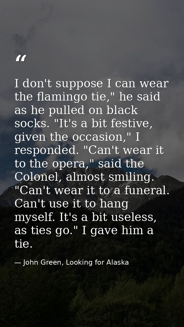 I don't suppose I can wear the flamingo tie," he said as he pulled on black socks. "It's a bit festive, given the occasi — John Green, Looking for Alaska