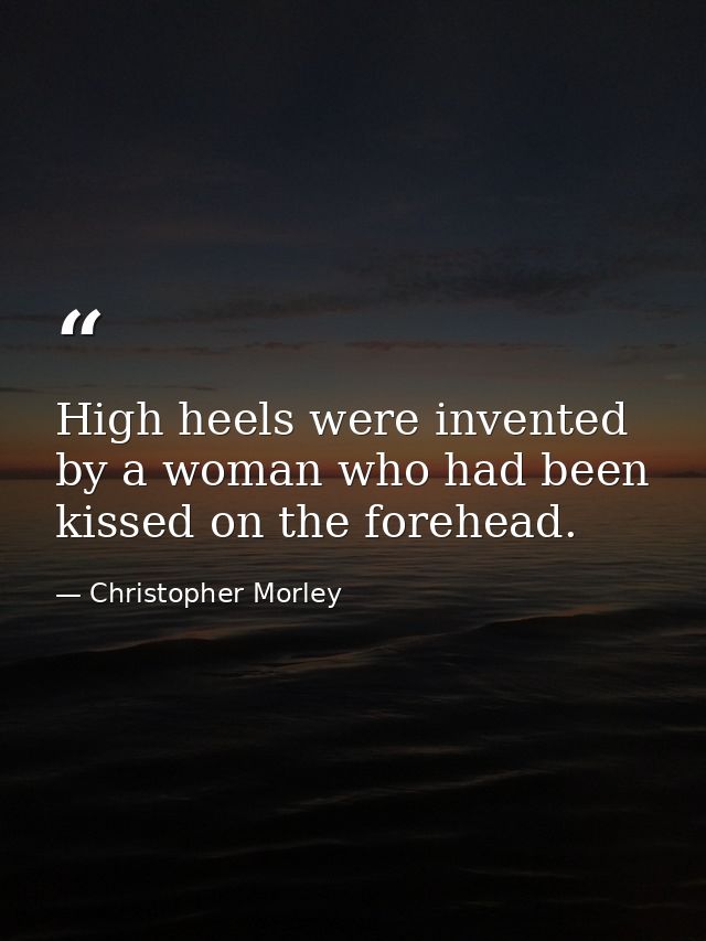 High heels were invented by a woman who had been kissed on the forehead. — Christopher Morley