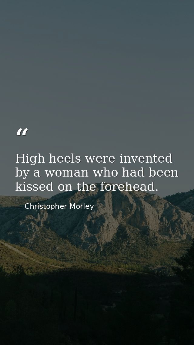 High heels were invented by a woman who had been kissed on the forehead. — Christopher Morley
