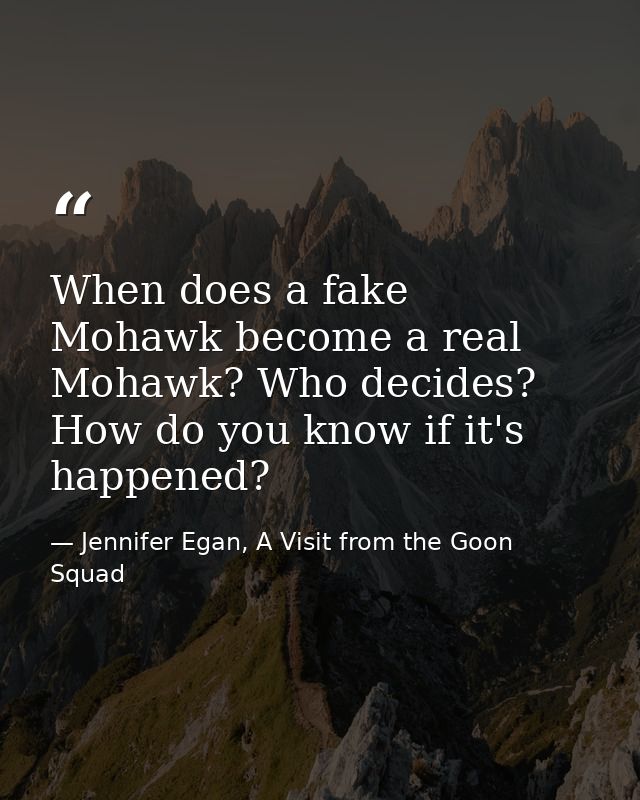 When does a fake Mohawk become a real Mohawk? Who decides? How do you know if it's happened? — Jennifer Egan, A Visit from the Goon Squad
