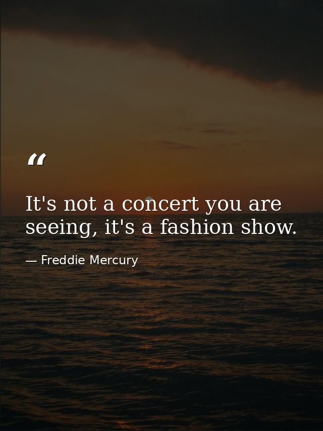 It's not a concert you are seeing, it's a fashion show. — Freddie Mercury