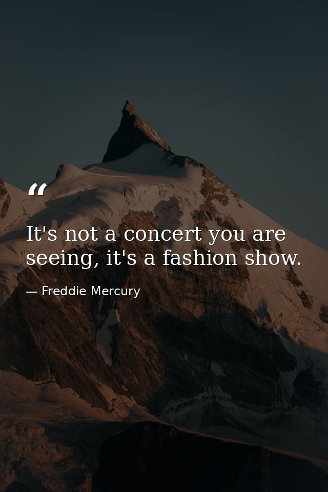 It's not a concert you are seeing, it's a fashion show. — Freddie Mercury