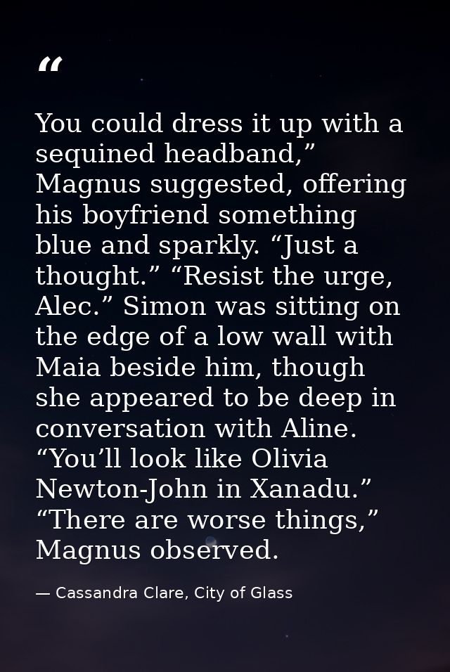 You could dress it up with a sequined headband,” Magnus suggested, offering his boyfriend something blue and sparkly. “J — Cassandra Clare, City of Glass