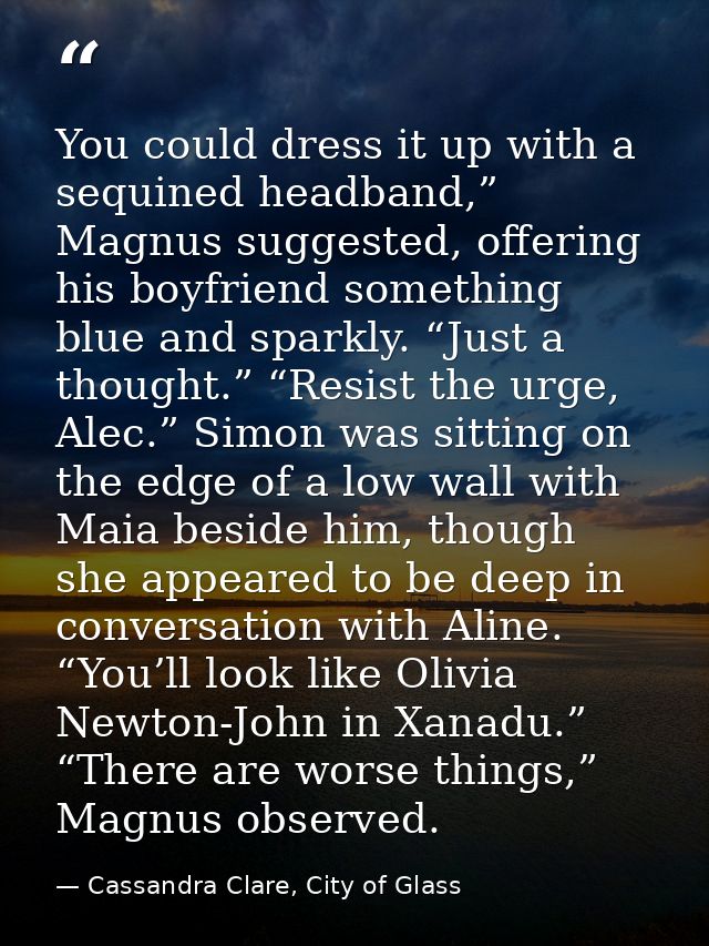 You could dress it up with a sequined headband,” Magnus suggested, offering his boyfriend something blue and sparkly. “J — Cassandra Clare, City of Glass