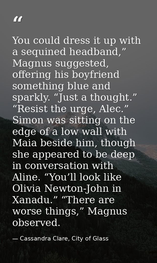You could dress it up with a sequined headband,” Magnus suggested, offering his boyfriend something blue and sparkly. “J — Cassandra Clare, City of Glass