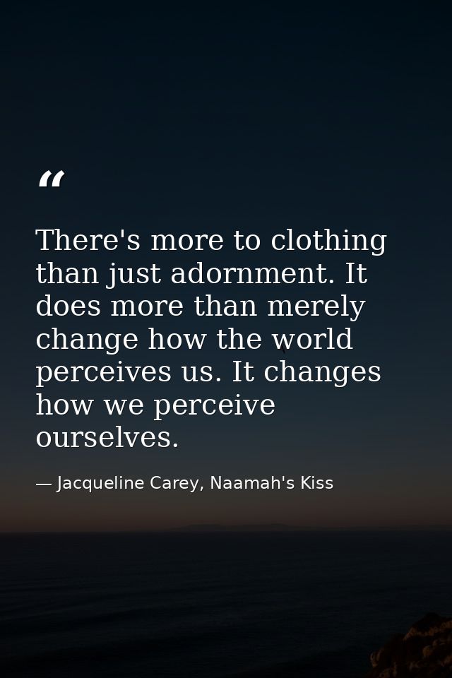 There's more to clothing than just adornment. It does more than merely change how the world perceives us. It changes how — Jacqueline Carey, Naamah's Kiss