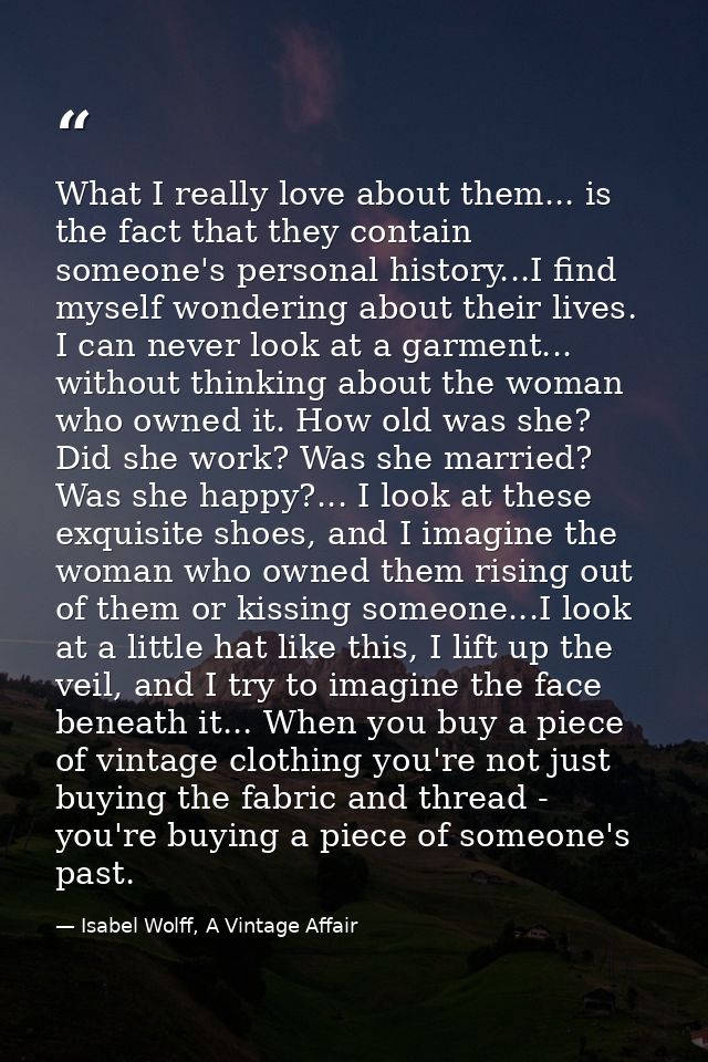 What I really love about them... is the fact that they contain someone's personal history...I find myself wondering abou — Isabel Wolff, A Vintage Affair