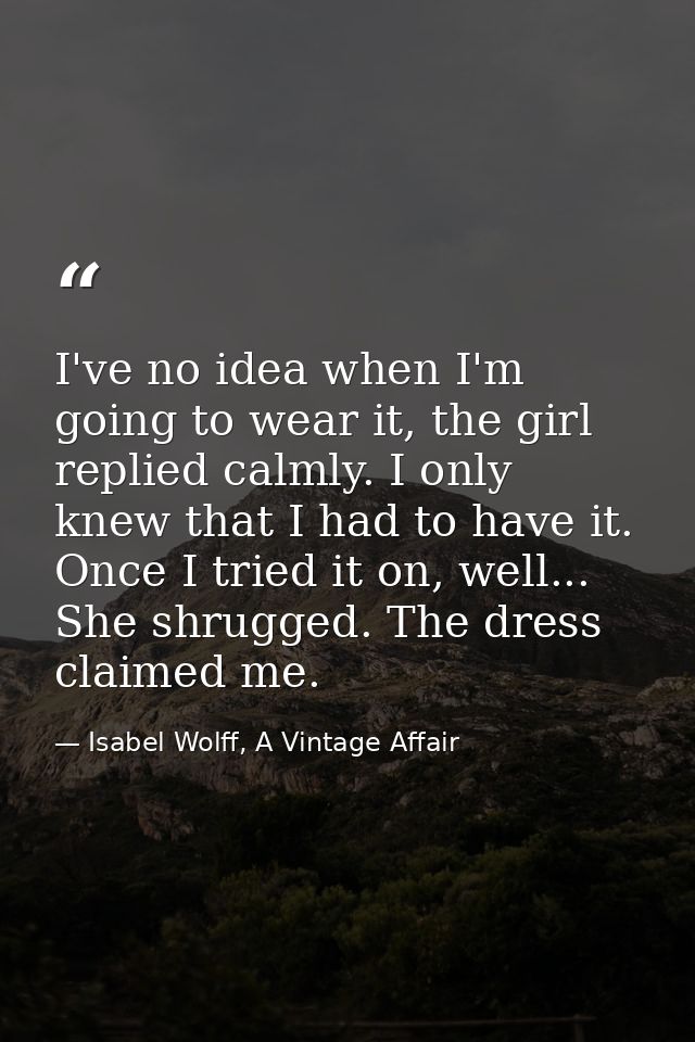 I've no idea when I'm going to wear it, the girl replied calmly. I only knew that I had to have it. Once I tried it on,  — Isabel Wolff, A Vintage Affair