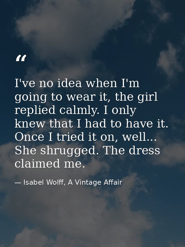 I've no idea when I'm going to wear it, the girl replied calmly. I only knew that I had to have it. Once I tried it on,  — Isabel Wolff, A Vintage Affair
