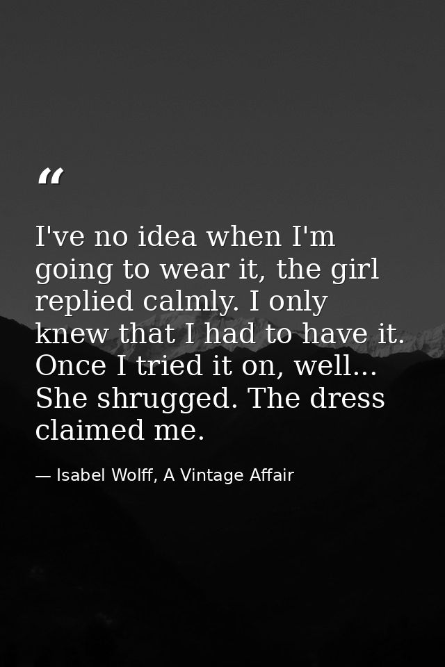 I've no idea when I'm going to wear it, the girl replied calmly. I only knew that I had to have it. Once I tried it on,  — Isabel Wolff, A Vintage Affair