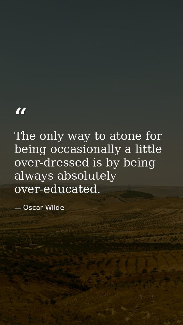 The only way to atone for being occasionally a little over-dressed is by being always absolutely over-educated. — Oscar Wilde