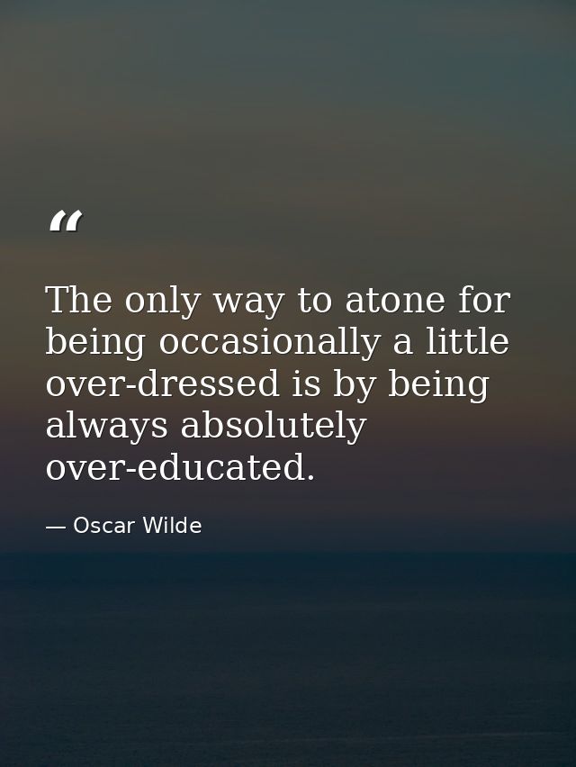 The only way to atone for being occasionally a little over-dressed is by being always absolutely over-educated. — Oscar Wilde