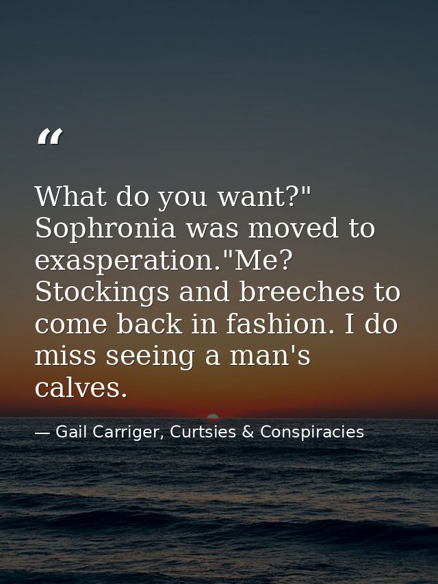What do you want?" Sophronia was moved to exasperation."Me? Stockings and breeches to come back in fashion. I do miss se — Gail Carriger, Curtsies & Conspiracies