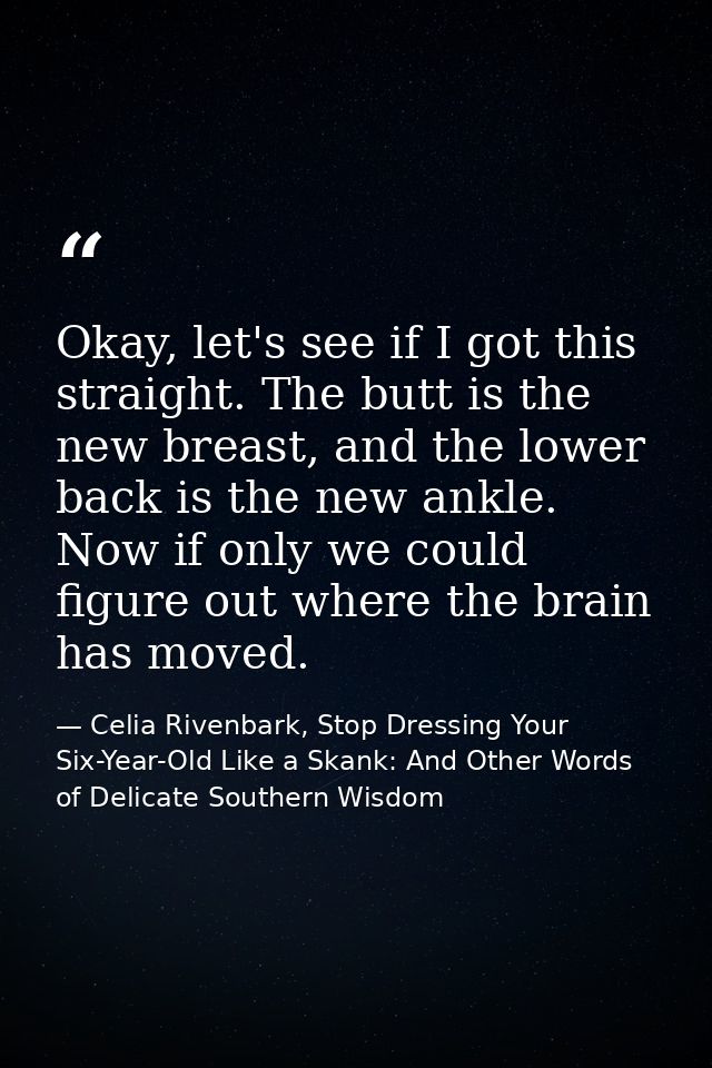 Okay, let's see if I got this straight. The butt is the new breast, and the lower back is the new ankle. Now if only we  — Celia Rivenbark, Stop Dressing Your Six-Year-Old Like a Skank: And Other Words of Delicate Southern Wisdom