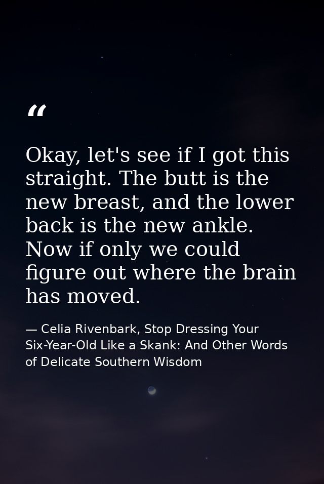 Okay, let's see if I got this straight. The butt is the new breast, and the lower back is the new ankle. Now if only we  — Celia Rivenbark, Stop Dressing Your Six-Year-Old Like a Skank: And Other Words of Delicate Southern Wisdom