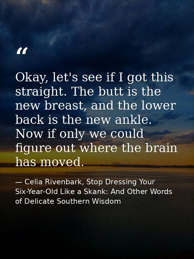 Okay, let's see if I got this straight. The butt is the new breast, and the lower back is the new ankle. Now if only we  — Celia Rivenbark, Stop Dressing Your Six-Year-Old Like a Skank: And Other Words of Delicate Southern Wisdom