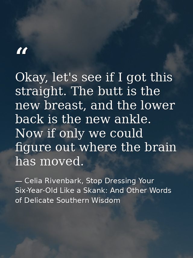 Okay, let's see if I got this straight. The butt is the new breast, and the lower back is the new ankle. Now if only we  — Celia Rivenbark, Stop Dressing Your Six-Year-Old Like a Skank: And Other Words of Delicate Southern Wisdom