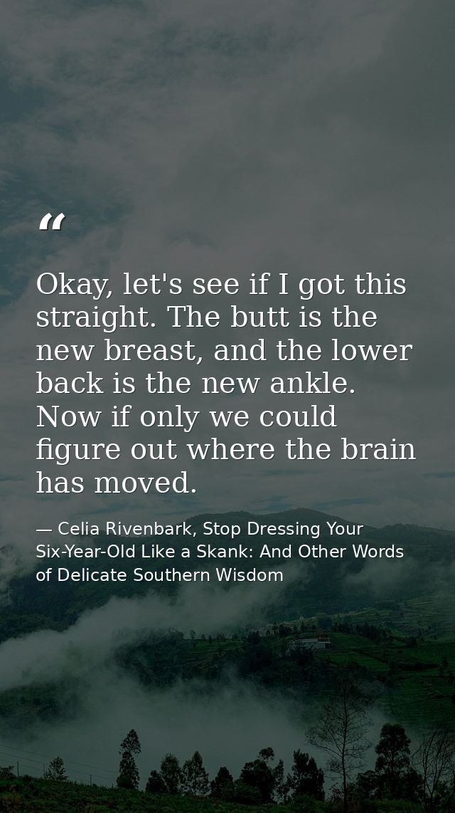 Okay, let's see if I got this straight. The butt is the new breast, and the lower back is the new ankle. Now if only we  — Celia Rivenbark, Stop Dressing Your Six-Year-Old Like a Skank: And Other Words of Delicate Southern Wisdom