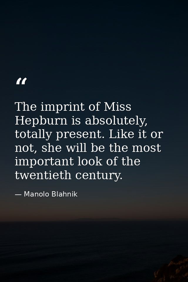 The imprint of Miss Hepburn is absolutely, totally present. Like it or not, she will be the most important look of the t — Manolo Blahnik