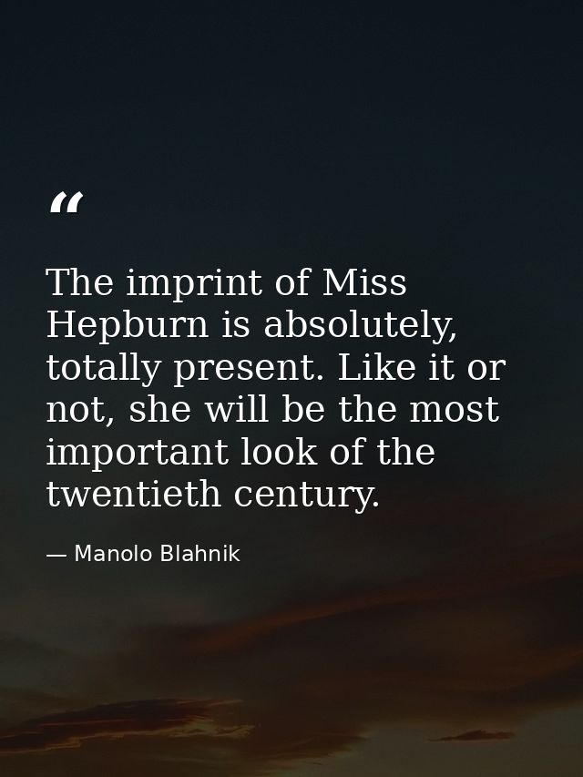 The imprint of Miss Hepburn is absolutely, totally present. Like it or not, she will be the most important look of the t — Manolo Blahnik