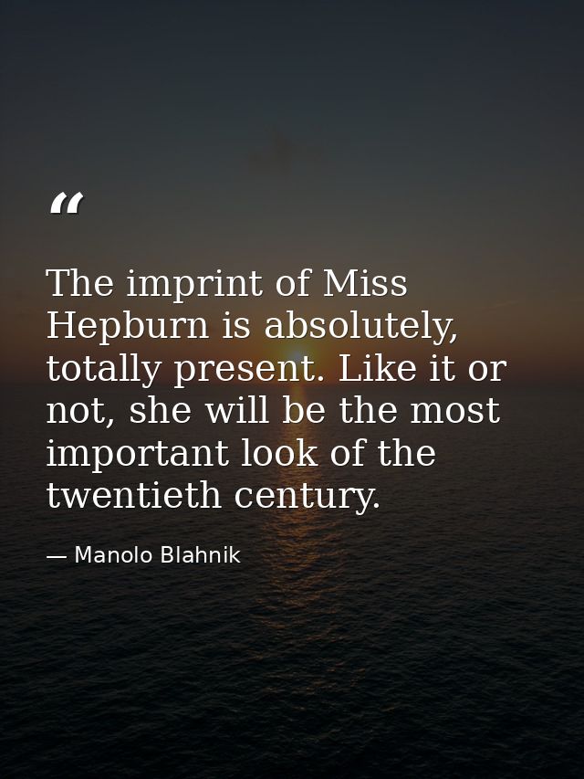 The imprint of Miss Hepburn is absolutely, totally present. Like it or not, she will be the most important look of the t — Manolo Blahnik