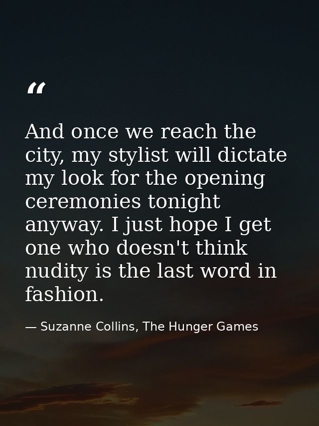 And once we reach the city, my stylist will dictate my look for the opening ceremonies tonight anyway. I just hope I get — Suzanne Collins, The Hunger Games