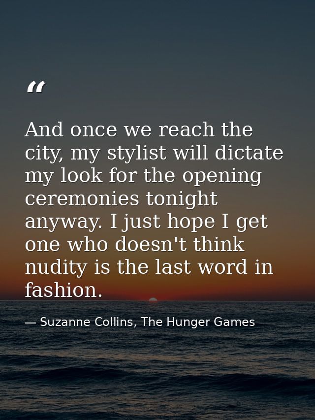 And once we reach the city, my stylist will dictate my look for the opening ceremonies tonight anyway. I just hope I get — Suzanne Collins, The Hunger Games