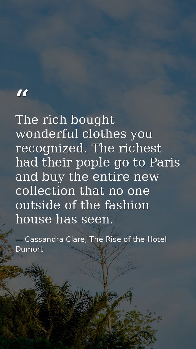The rich bought wonderful clothes you recognized. The richest had their pople go to Paris and buy the entire new collect — Cassandra Clare, The Rise of the Hotel Dumort