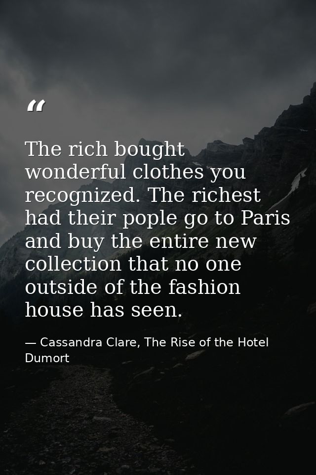 The rich bought wonderful clothes you recognized. The richest had their pople go to Paris and buy the entire new collect — Cassandra Clare, The Rise of the Hotel Dumort