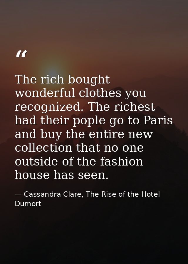 The rich bought wonderful clothes you recognized. The richest had their pople go to Paris and buy the entire new collect — Cassandra Clare, The Rise of the Hotel Dumort
