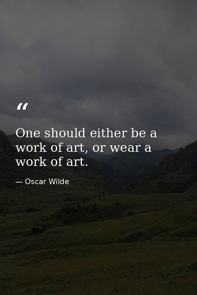 One should either be a work of art, or wear a work of art. — Oscar Wilde