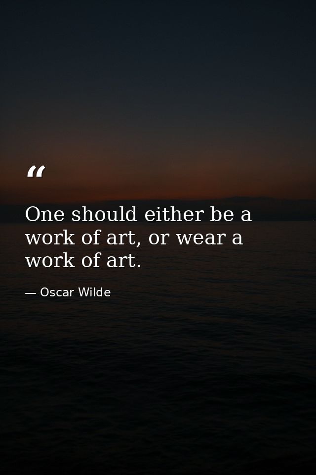 One should either be a work of art, or wear a work of art. — Oscar Wilde