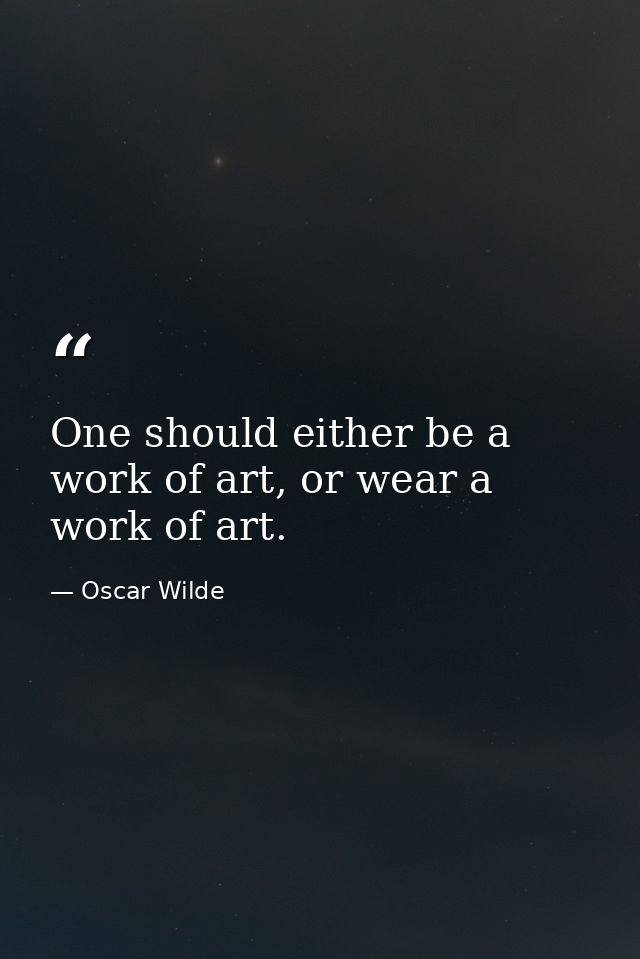 One should either be a work of art, or wear a work of art. — Oscar Wilde