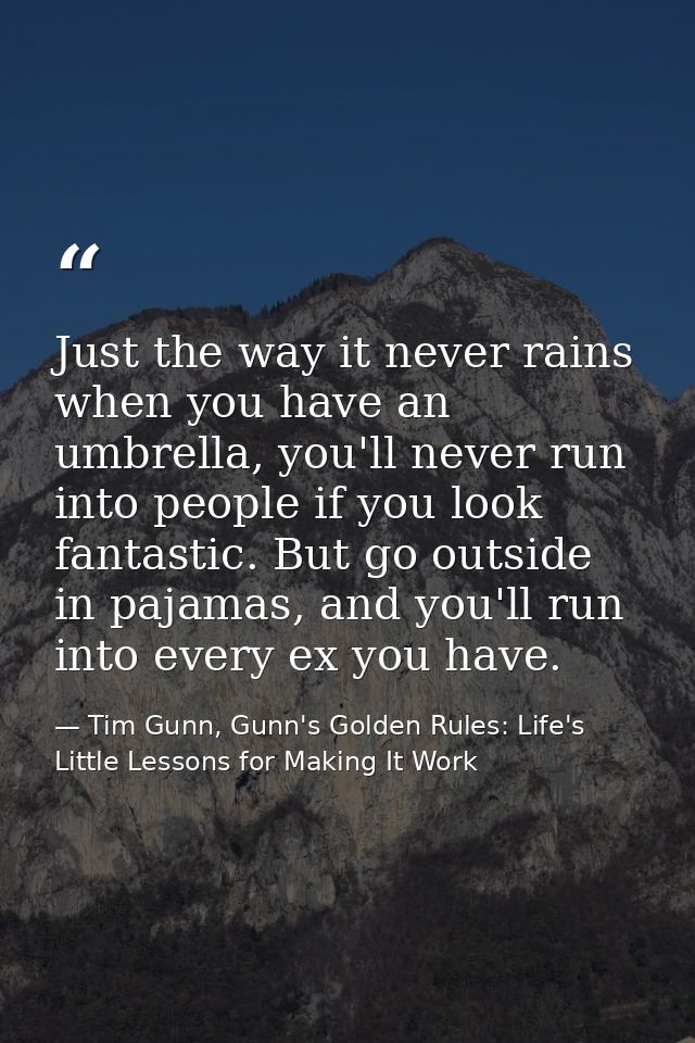 Just the way it never rains when you have an umbrella, you'll never run into people if you look fantastic. But go outsid — Tim Gunn, Gunn's Golden Rules: Life's Little Lessons for Making It Work