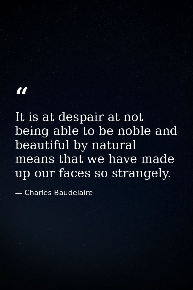 It is at despair at not being able to be noble and beautiful by natural means that we have made up our faces so strangel — Charles Baudelaire