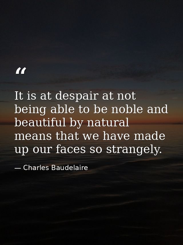 It is at despair at not being able to be noble and beautiful by natural means that we have made up our faces so strangel — Charles Baudelaire