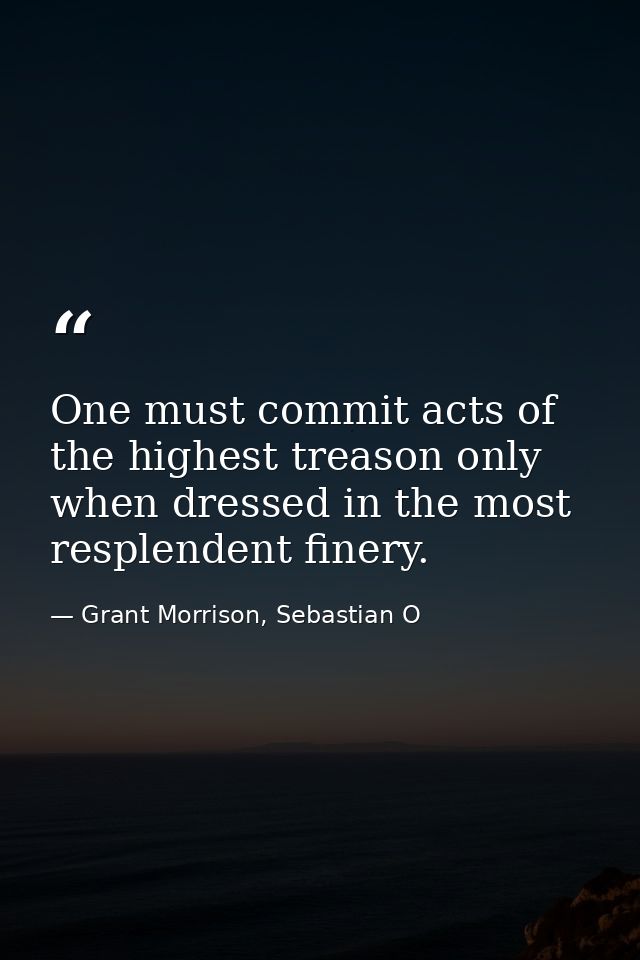 One must commit acts of the highest treason only when dressed in the most resplendent finery. — Grant Morrison, Sebastian O